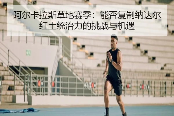 阿尔卡拉斯草地赛季：能否复制纳达尔红土统治力的挑战与机遇