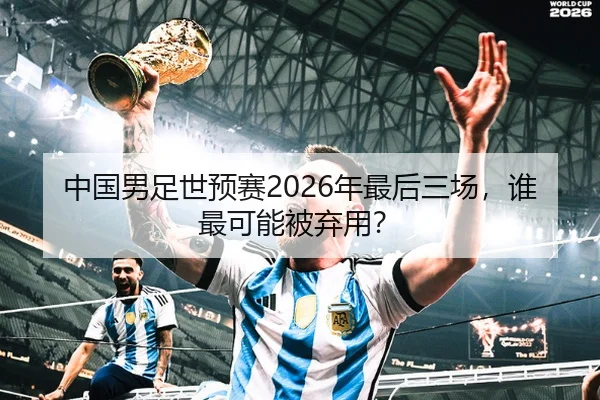 中国男足世预赛2026年最后三场，谁最可能被弃用？