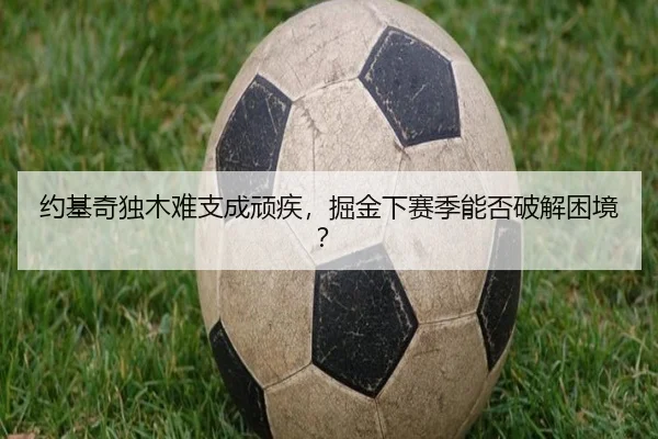 约基奇独木难支成顽疾，掘金下赛季能否破解困境？