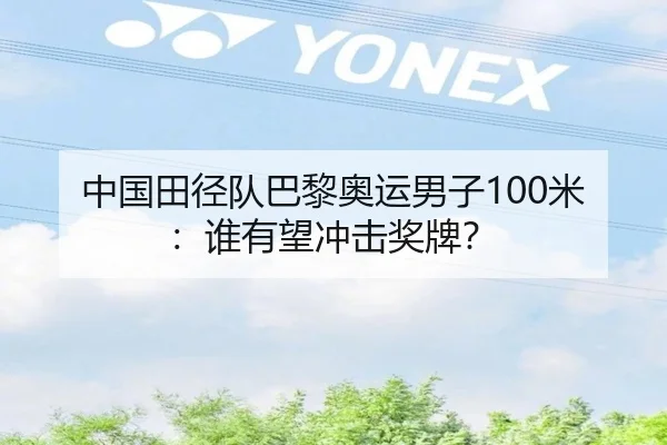 中国田径队巴黎奥运男子100米：谁有望冲击奖牌？